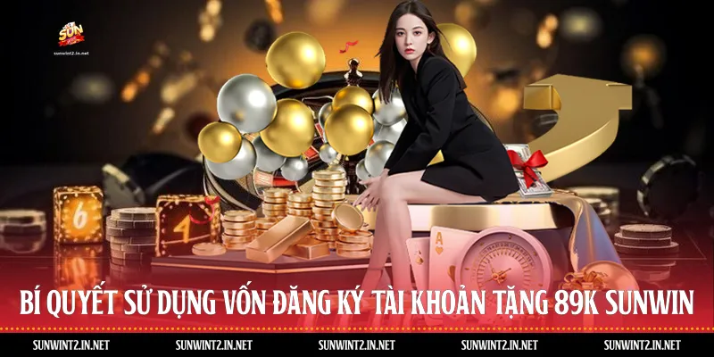 Bí Quyết Sử Dụng Vốn Đăng Ký Tài Khoản Tặng 89K Sunwin