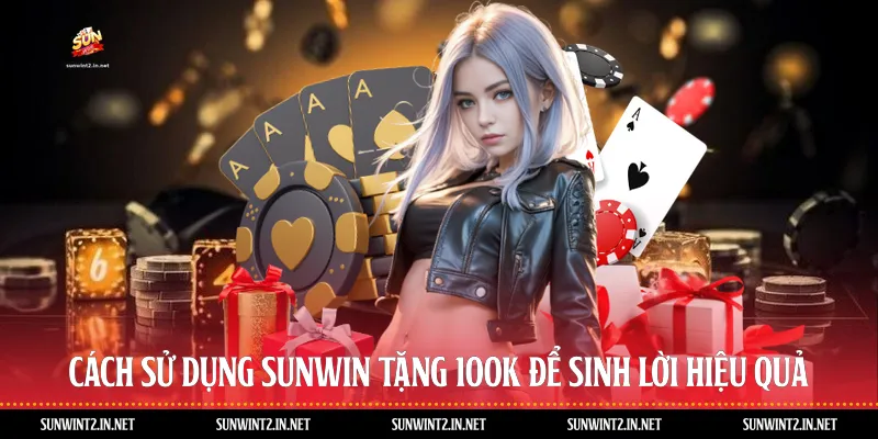Cách Sử Dụng Sunwin Tặng 100k Để Sinh Lời Hiệu Quả