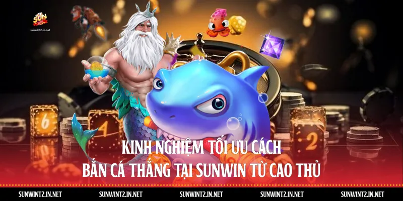 Kinh nghiệm tối ưu cách bắn cá thắng tại Sunwin từ cao thủ