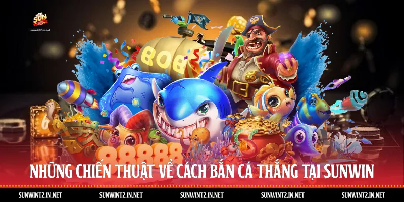 Những chiến thuật về cách bắn cá thắng tại Sunwin